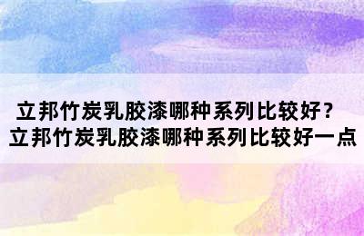 立邦竹炭乳胶漆哪种系列比较好？ 立邦竹炭乳胶漆哪种系列比较好一点